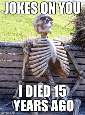 Waiting Skeleton | JOKES ON YOU; I DIED 15 YEARS AGO | image tagged in memes,waiting skeleton | made w/ Imgflip meme maker