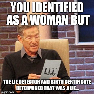 Maury Lie Detector Meme | YOU IDENTIFIED AS A WOMAN BUT; THE LIE DETECTOR AND BIRTH CERTIFICATE DETERMINED THAT WAS A LIE... | image tagged in memes,maury lie detector | made w/ Imgflip meme maker