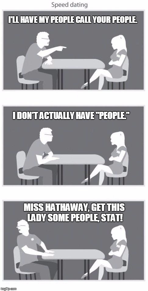 You Need Your Own People! | I'LL HAVE MY PEOPLE CALL YOUR PEOPLE. I DON'T ACTUALLY HAVE "PEOPLE."; MISS HATHAWAY, GET THIS LADY SOME PEOPLE, STAT! | image tagged in speed dating | made w/ Imgflip meme maker
