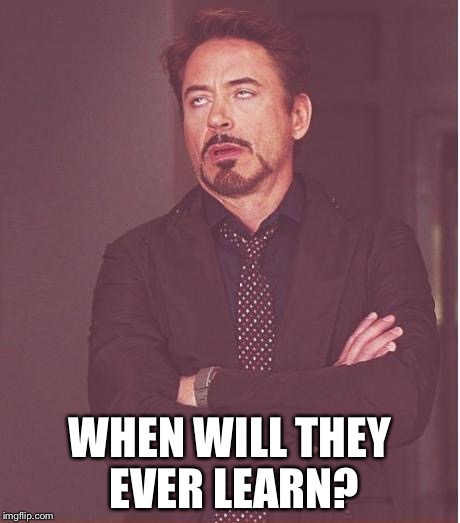 Face You Make Robert Downey Jr Meme | WHEN WILL THEY EVER LEARN? | image tagged in memes,face you make robert downey jr | made w/ Imgflip meme maker