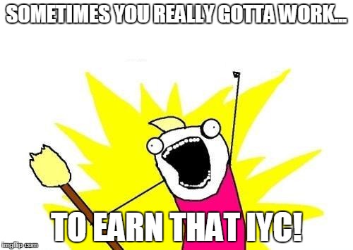 X All The Y | SOMETIMES YOU REALLY GOTTA WORK... TO EARN THAT IYC! | image tagged in memes,x all the y | made w/ Imgflip meme maker