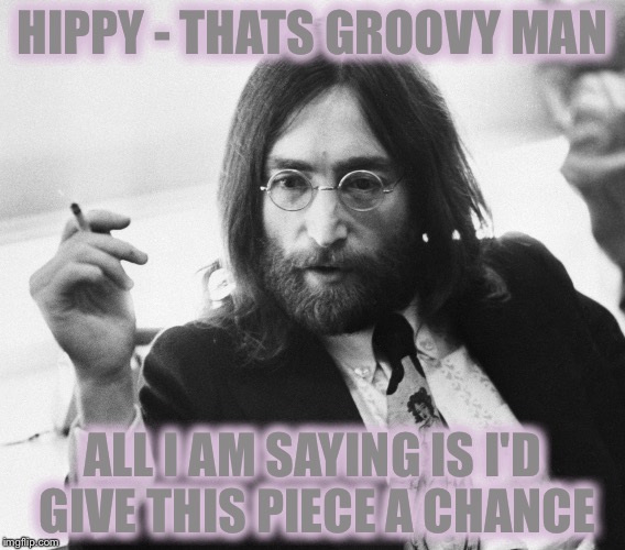 HIPPY - THATS GROOVY MAN ALL I AM SAYING IS I'D GIVE THIS PIECE A CHANCE | made w/ Imgflip meme maker