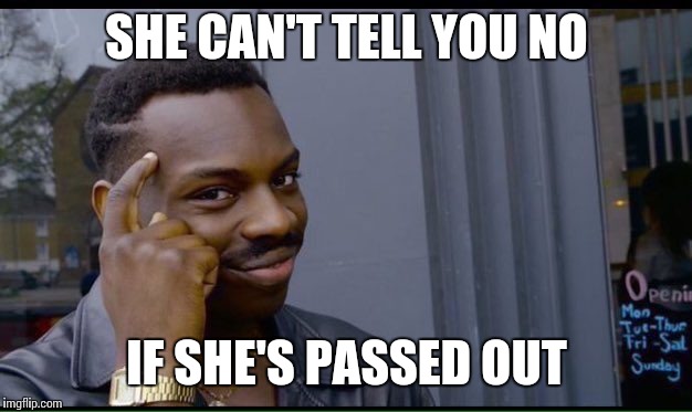 SHE CAN'T TELL YOU NO IF SHE'S PASSED OUT | made w/ Imgflip meme maker