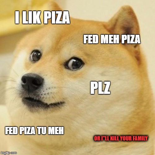 Doge Meme | I LIK PIZA; FED MEH PIZA; PLZ; FED PIZA TU MEH; OR I"LL KILL YOUR FAMILY | image tagged in memes,doge | made w/ Imgflip meme maker