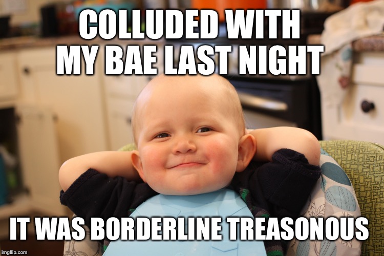 Baby Boss Relaxed Smug Content | COLLUDED WITH MY BAE LAST NIGHT; IT WAS BORDERLINE TREASONOUS | image tagged in baby boss relaxed smug content | made w/ Imgflip meme maker