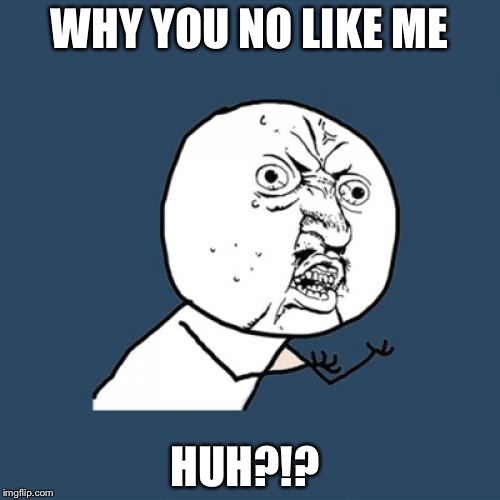 ?!?!
 | WHY YOU NO LIKE ME; HUH?!? | image tagged in memes,y u no | made w/ Imgflip meme maker