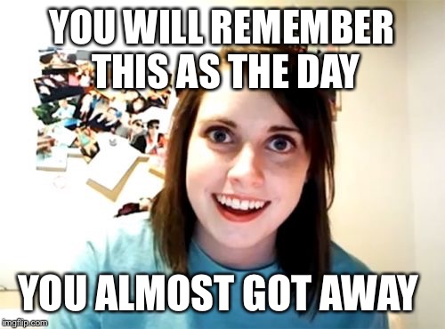 Overly Attached Girlfriend Meme | YOU WILL REMEMBER THIS AS THE DAY; YOU ALMOST GOT AWAY | image tagged in memes,overly attached girlfriend | made w/ Imgflip meme maker