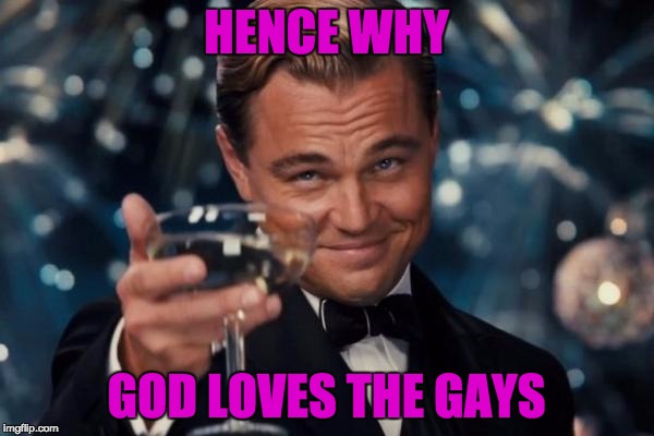 Leonardo Dicaprio Cheers Meme | HENCE WHY GOD LOVES THE GAYS | image tagged in memes,leonardo dicaprio cheers | made w/ Imgflip meme maker