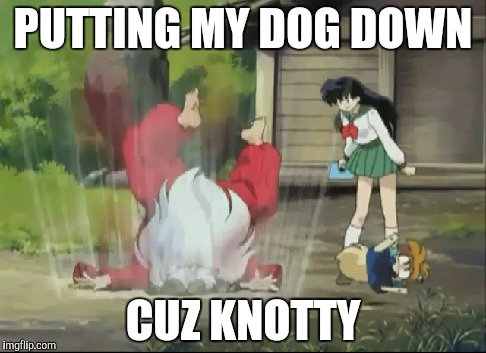 PUTTING MY DOG DOWN CUZ KNOTTY | made w/ Imgflip meme maker
