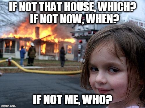 Disaster Girl Meme | IF NOT THAT HOUSE, WHICH?  IF NOT NOW, WHEN? IF NOT ME, WHO? | image tagged in memes,disaster girl | made w/ Imgflip meme maker