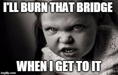 I'LL BURN THAT BRIDGE; WHEN I GET TO IT | image tagged in alice malice | made w/ Imgflip meme maker