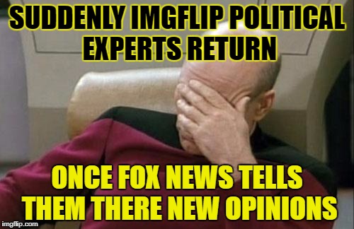 Captain Picard Facepalm | SUDDENLY IMGFLIP POLITICAL EXPERTS RETURN; ONCE FOX NEWS TELLS THEM THERE NEW OPINIONS | image tagged in memes,captain picard facepalm | made w/ Imgflip meme maker