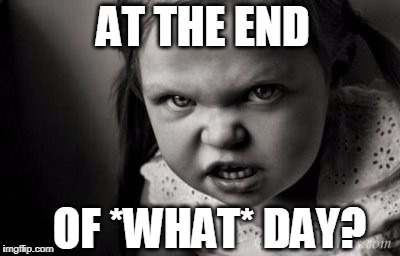 AT THE END; OF *WHAT* DAY? | image tagged in alice malice | made w/ Imgflip meme maker