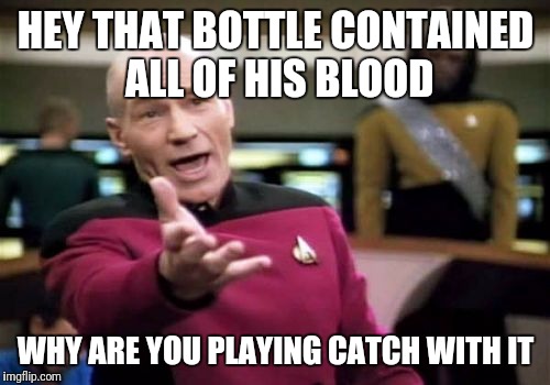 Picard Wtf Meme | HEY THAT BOTTLE CONTAINED ALL OF HIS BLOOD WHY ARE YOU PLAYING CATCH WITH IT | image tagged in memes,picard wtf | made w/ Imgflip meme maker