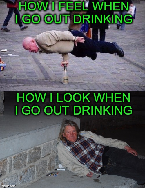 drink like i'm 20 look like i'm 60  | HOW I FEEL WHEN I GO OUT DRINKING; HOW I LOOK WHEN I GO OUT DRINKING | image tagged in old man,drunk,memes,funny,back in my day | made w/ Imgflip meme maker