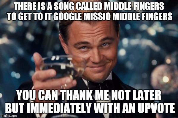 Leonardo Dicaprio Cheers Meme | THERE IS A SONG CALLED MIDDLE FINGERS TO GET TO IT GOOGLE MISSIO MIDDLE FINGERS; YOU CAN THANK ME NOT LATER BUT IMMEDIATELY WITH AN UPVOTE | image tagged in memes,leonardo dicaprio cheers | made w/ Imgflip meme maker