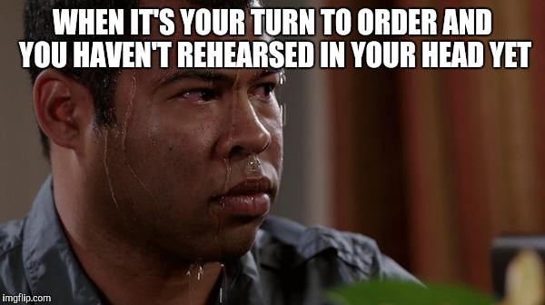 sweating bullets | WHEN IT'S YOUR TURN TO ORDER AND YOU HAVEN'T REHEARSED IN YOUR HEAD YET | image tagged in sweating bullets | made w/ Imgflip meme maker