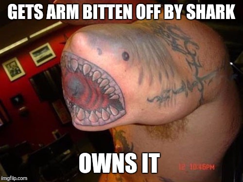 Now that's just awesome! | GETS ARM BITTEN OFF BY SHARK; OWNS IT | image tagged in jbmemegeek,shark week,sharks,tattoo week,tattoos | made w/ Imgflip meme maker