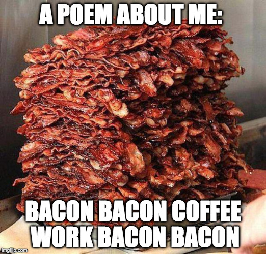 That's deep. | A POEM ABOUT ME:; BACON BACON COFFEE WORK BACON BACON | image tagged in stacks on bacon stacks,iwanttobebacon,iwanttobebaconcom,poem | made w/ Imgflip meme maker