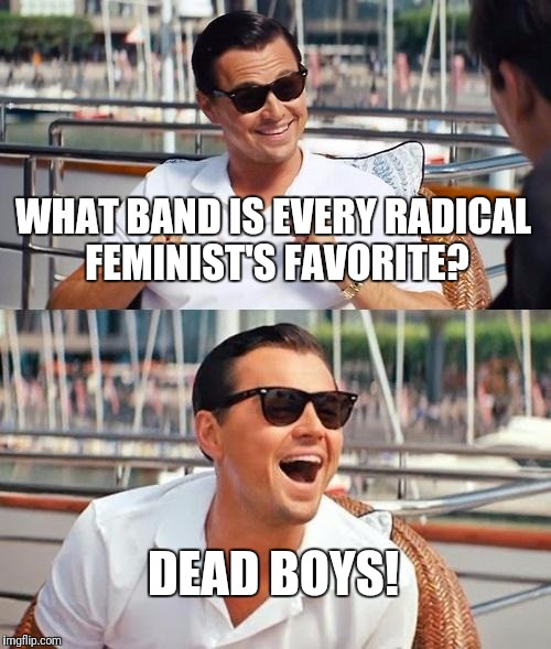 Leonardo Dicaprio Wolf Of Wall Street | WHAT BAND IS EVERY RADICAL FEMINIST'S FAVORITE? DEAD BOYS! | image tagged in memes,leonardo dicaprio wolf of wall street | made w/ Imgflip meme maker