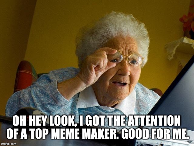 Grandma Finds The Internet Meme | OH HEY LOOK, I GOT THE ATTENTION OF A TOP MEME MAKER. GOOD FOR ME. | image tagged in memes,grandma finds the internet | made w/ Imgflip meme maker