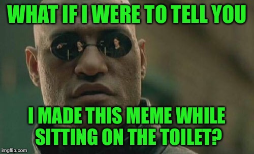 .....I should have taken the pink pill | WHAT IF I WERE TO TELL YOU; I MADE THIS MEME WHILE SITTING ON THE TOILET? | image tagged in memes,matrix morpheus | made w/ Imgflip meme maker