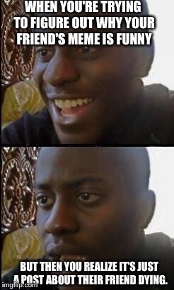 Disappointed Black Guy | WHEN YOU'RE TRYING TO FIGURE OUT WHY YOUR FRIEND'S MEME IS FUNNY; BUT THEN YOU REALIZE IT'S JUST A POST ABOUT THEIR FRIEND DYING. | image tagged in disappointed black guy | made w/ Imgflip meme maker