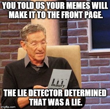 Unfortunately true... | YOU TOLD US YOUR MEMES WILL MAKE IT TO THE FRONT PAGE. THE LIE DETECTOR DETERMINED THAT WAS A LIE. | image tagged in memes,maury lie detector,front page | made w/ Imgflip meme maker