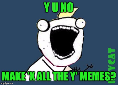 Y U No X All The Y | Y U NO MAKE 'X ALL THE Y' MEMES? | image tagged in y u no x all the y | made w/ Imgflip meme maker