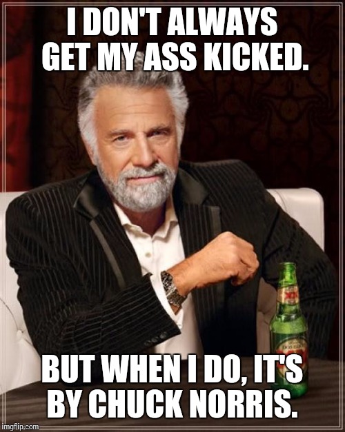 The Most Interesting Man In The World | I DON'T ALWAYS GET MY ASS KICKED. BUT WHEN I DO, IT'S BY CHUCK NORRIS. | image tagged in memes,the most interesting man in the world | made w/ Imgflip meme maker