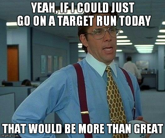 That Would Be Great | YEAH, IF I COULD JUST GO ON A TARGET RUN TODAY; THAT WOULD BE MORE THAN GREAT | image tagged in memes,that would be great | made w/ Imgflip meme maker