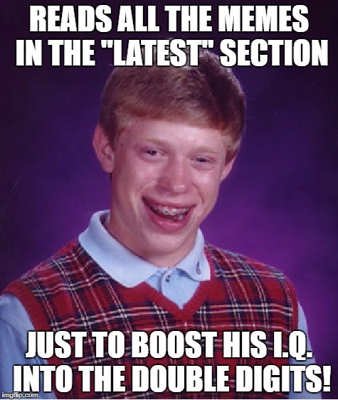 Bad Luck Brian | READS ALL THE MEMES IN THE "LATEST" SECTION; JUST TO BOOST HIS I.Q. INTO THE DOUBLE DIGITS! | image tagged in memes,bad luck brian | made w/ Imgflip meme maker