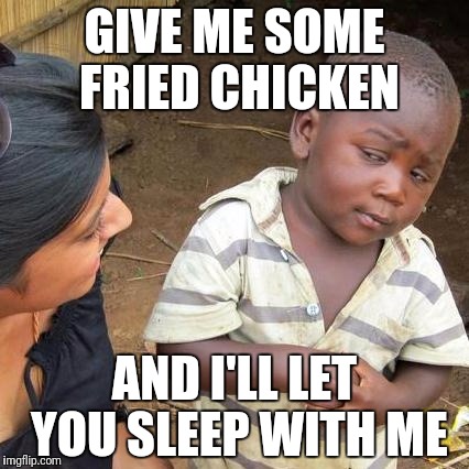Third World Skeptical Kid | GIVE ME SOME FRIED CHICKEN; AND I'LL LET YOU SLEEP WITH ME | image tagged in memes,third world skeptical kid | made w/ Imgflip meme maker