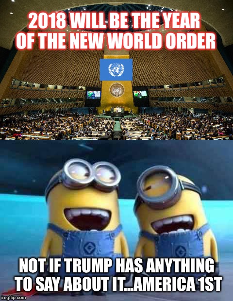 New world  | 2018 WILL BE THE YEAR OF THE NEW WORLD ORDER; NOT IF TRUMP HAS ANYTHING TO SAY ABOUT IT...AMERICA 1ST | image tagged in trump | made w/ Imgflip meme maker