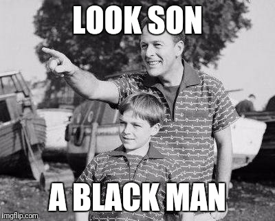 Look Son Meme | LOOK SON; A BLACK MAN | image tagged in memes,look son | made w/ Imgflip meme maker