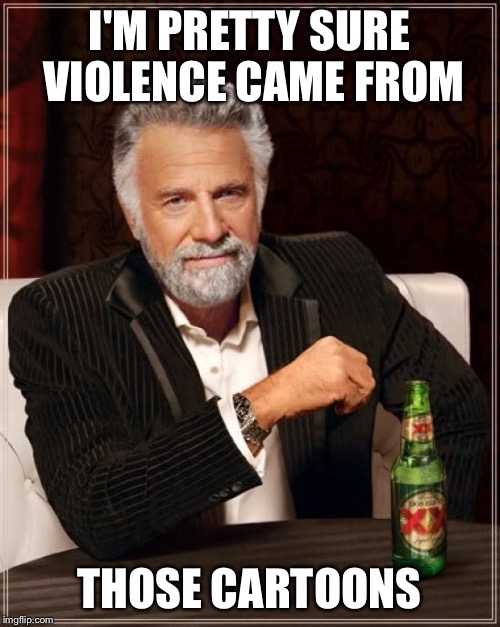 The Most Interesting Man In The World Meme | I'M PRETTY SURE VIOLENCE CAME FROM THOSE CARTOONS | image tagged in memes,the most interesting man in the world | made w/ Imgflip meme maker