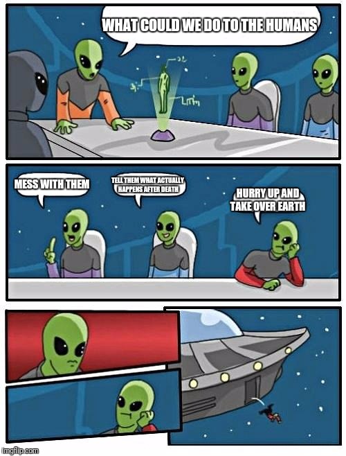 Alien Meeting Suggestion | WHAT COULD WE DO TO THE HUMANS; MESS WITH THEM; TELL THEM WHAT ACTUALLY HAPPENS AFTER DEATH; HURRY UP AND TAKE OVER EARTH | image tagged in memes,alien meeting suggestion | made w/ Imgflip meme maker