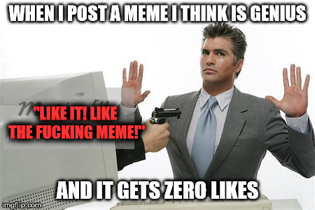 Pacifism doesn't get your meme to the front page!  | WHEN I POST A MEME I THINK IS GENIUS; "LIKE IT! LIKE THE FUCKING MEME!"; AND IT GETS ZERO LIKES | image tagged in memes,upvotes,imgflip | made w/ Imgflip meme maker