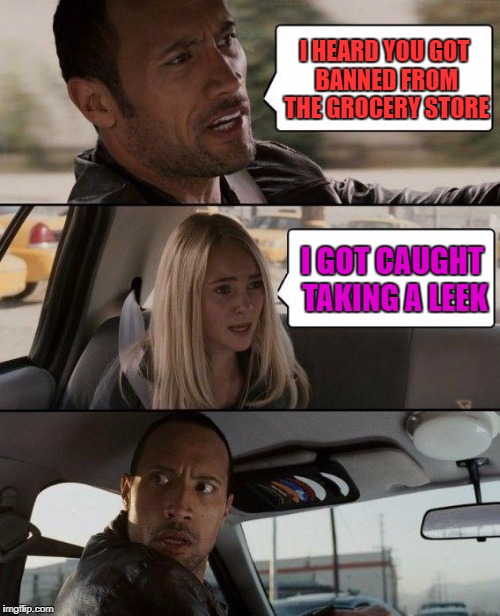 I've been caught stealing Once when I was 5 I enjoy stealing It's just as simple as that | I HEARD YOU GOT BANNED FROM THE GROCERY STORE; I GOT CAUGHT TAKING A LEEK | image tagged in memes,the rock driving | made w/ Imgflip meme maker
