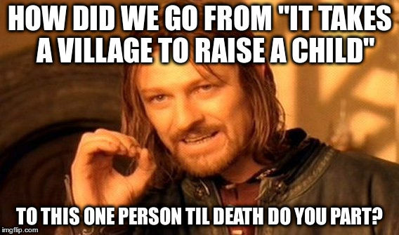 One Does Not Simply Meme | HOW DID WE GO FROM "IT TAKES  A VILLAGE TO RAISE A CHILD"; TO THIS ONE PERSON TIL DEATH DO YOU PART? | image tagged in memes,one does not simply | made w/ Imgflip meme maker
