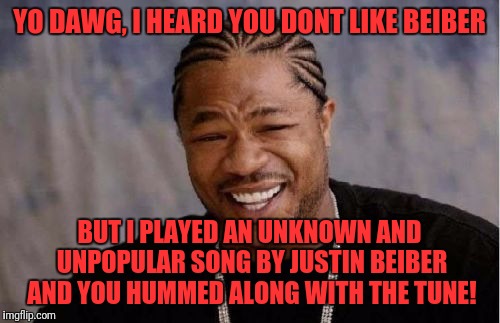 Yo Dawg Heard You Meme | YO DAWG, I HEARD YOU DONT LIKE BEIBER; BUT I PLAYED AN UNKNOWN AND UNPOPULAR SONG BY JUSTIN BEIBER AND YOU HUMMED ALONG WITH THE TUNE! | image tagged in memes,yo dawg heard you | made w/ Imgflip meme maker