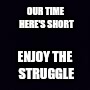 Plain black | OUR TIME HERE'S SHORT; ENJOY THE STRUGGLE | image tagged in plain black | made w/ Imgflip meme maker
