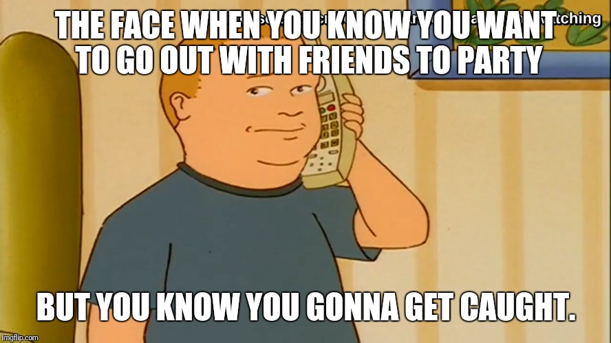 The awkwardness is real |  THE FACE WHEN YOU KNOW YOU WANT TO GO OUT WITH FRIENDS TO PARTY; BUT YOU KNOW YOU GONNA GET CAUGHT. | image tagged in king of the hill,bobby,telephone girl | made w/ Imgflip meme maker