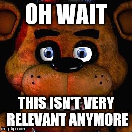 Five Nights At Freddys |  OH WAIT; THIS ISN'T VERY RELEVANT ANYMORE | image tagged in five nights at freddys | made w/ Imgflip meme maker