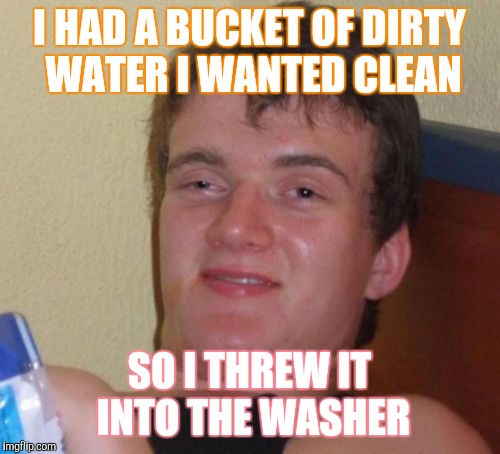Sign This Kid Up ! | I HAD A BUCKET OF DIRTY WATER I WANTED CLEAN; SO I THREW IT INTO THE WASHER | image tagged in memes,10 guy | made w/ Imgflip meme maker