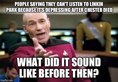 Picard Wtf | PEOPLE SAYING THEY CAN'T LISTEN TO LINKIN PARK BECAUSE IT'S DEPRESSING AFTER CHESTER DIED; WHAT DID IT SOUND LIKE BEFORE THEN? | image tagged in memes,picard wtf | made w/ Imgflip meme maker