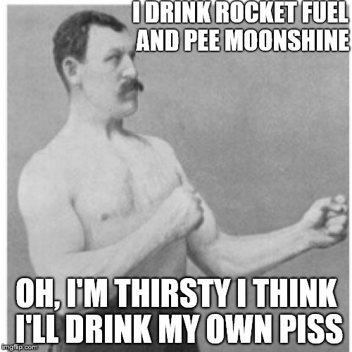 Overly Manly Man Mine Is Better Than Yours Bear Grylls | I DRINK ROCKET FUEL AND PEE MOONSHINE; OH, I'M THIRSTY I THINK I'LL DRINK MY OWN PISS | image tagged in memes,overly manly man,bear grylls | made w/ Imgflip meme maker
