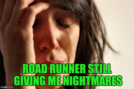 First World Problems Meme | ROAD RUNNER STILL GIVING ME NIGHTMARES | image tagged in memes,first world problems | made w/ Imgflip meme maker