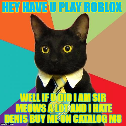 Business Cat Meme | HEY HAVE U PLAY ROBLOX; WELL IF U DID I AM SIR MEOWS A LOT AND I HATE DENIS BUY ME ON CATALOG M8 | image tagged in memes,business cat | made w/ Imgflip meme maker