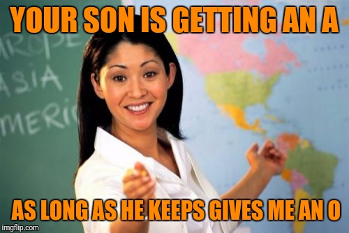 Unhelpful High School Teacher Meme | YOUR SON IS GETTING AN A; AS LONG AS HE KEEPS GIVES ME AN O | image tagged in memes,unhelpful high school teacher | made w/ Imgflip meme maker